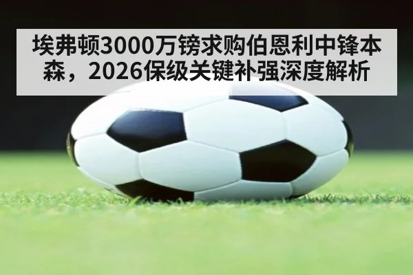 埃弗顿3000万镑求购伯恩利中锋本森，2026保级关键补强深度解析（jiuyou game）