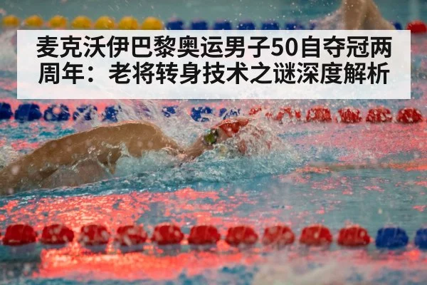 麦克沃伊巴黎奥运男子50自夺冠两周年：老将转身技术之谜深度解析