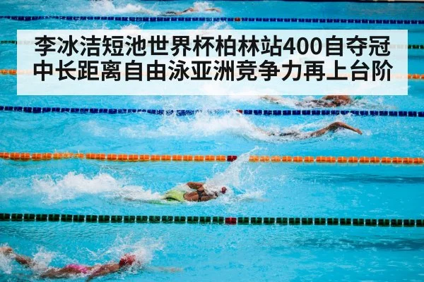 李冰洁短池世界杯柏林站400自夺冠 中长距离自由泳亚洲竞争力再上台阶