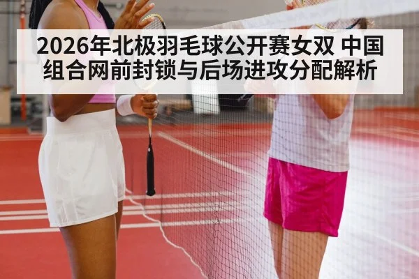 2026年北极羽毛球公开赛女双 中国组合网前封锁与后场进攻分配解析