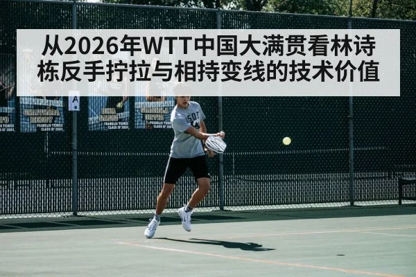 从2026年WTT中国大满贯看林诗栋反手拧拉与相持变线的技术价值