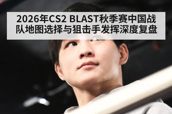 2026年CS2 BLAST秋季赛中国战队地图选择与狙击手发挥深度复盘