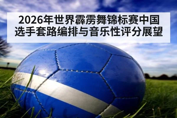 2026年世界霹雳舞锦标赛中国选手套路编排与音乐性评分展望
