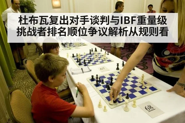 杜布瓦复出对手谈判与IBF重量级挑战者排名顺位争议解析从规则看