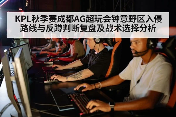 KPL秋季赛成都AG超玩会钟意野区入侵路线与反蹲判断复盘及战术选择分析
