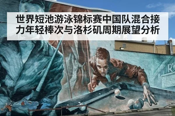 世界短池游泳锦标赛中国队混合接力年轻棒次与洛杉矶周期展望分析