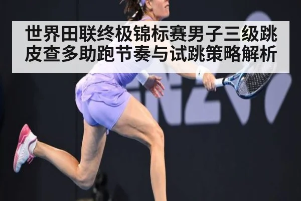 世界田联终极锦标赛男子三级跳皮查多助跑节奏与试跳策略解析 - jiuyou game